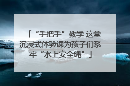 “手把手”教学 这堂沉浸式体验课为孩子们系牢“水上安全绳”